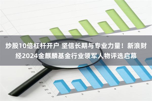 炒股10倍杠杆开户 坚信长期与专业力量！新浪财经2024金麒麟基金行业领军人物评选启幕