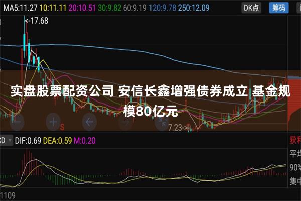 实盘股票配资公司 安信长鑫增强债券成立 基金规模80亿元