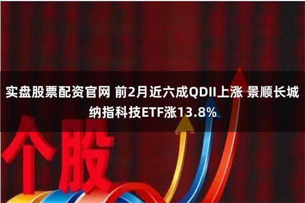 实盘股票配资官网 前2月近六成QDII上涨 景顺长城纳指科技ETF涨13.8%