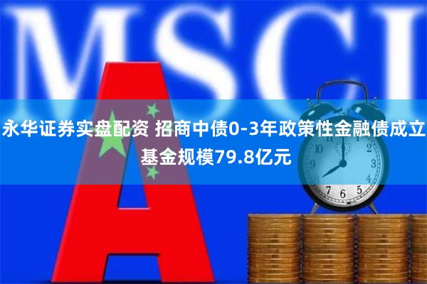 永华证券实盘配资 招商中债0-3年政策性金融债成立 基金规模79.8亿元