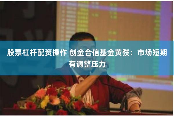 股票杠杆配资操作 创金合信基金黄弢：市场短期有调整压力