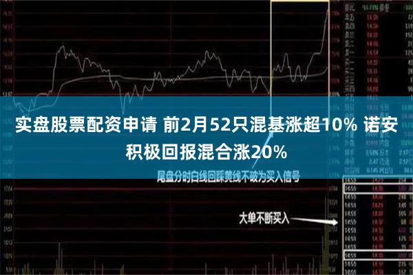 实盘股票配资申请 前2月52只混基涨超10% 诺安积极回报混合涨20%