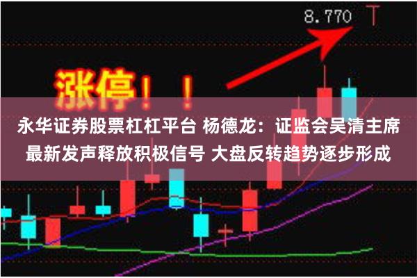 永华证券股票杠杠平台 杨德龙：证监会吴清主席最新发声释放积极信号 大盘反转趋势逐步形成