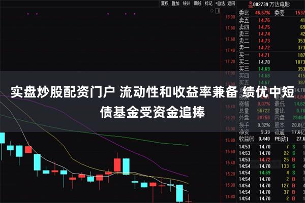 实盘炒股配资门户 流动性和收益率兼备 绩优中短债基金受资金追捧