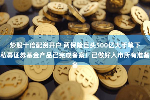 炒股十倍配资开户 两保险巨头500亿大手笔下私募证券基金产品已完成备案！已做好入市所有准备