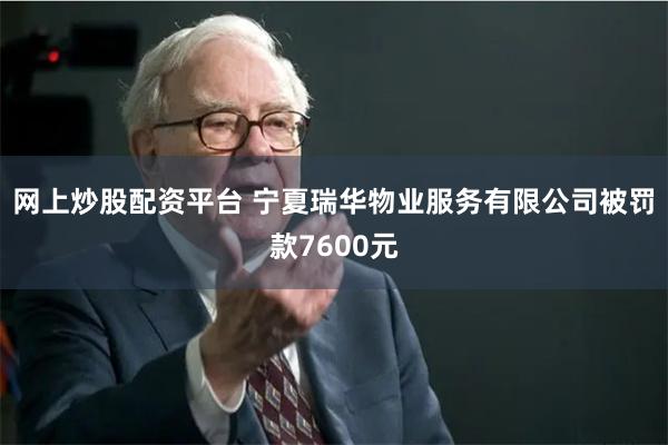 网上炒股配资平台 宁夏瑞华物业服务有限公司被罚款7600元