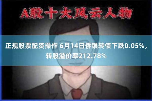 正规股票配资操作 6月14日侨银转债下跌0.05%，转股溢价率212.78%