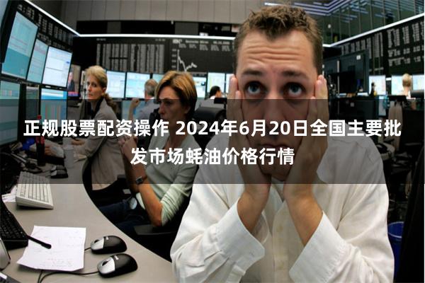 正规股票配资操作 2024年6月20日全国主要批发市场蚝油价格行情