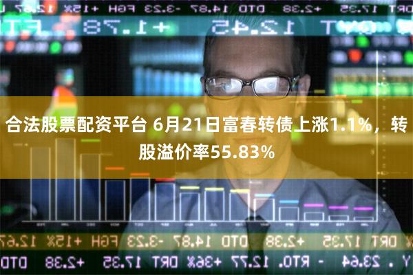 合法股票配资平台 6月21日富春转债上涨1.1%，转股溢价率55.83%