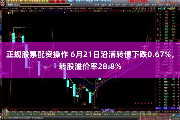 正规股票配资操作 6月21日沿浦转债下跌0.67%，转股溢价率28.8%