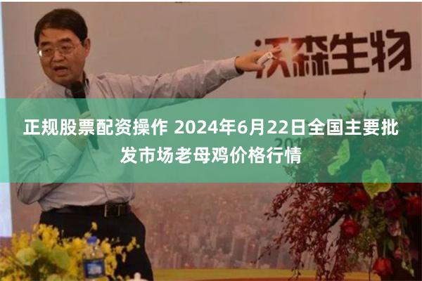 正规股票配资操作 2024年6月22日全国主要批发市场老母鸡价格行情