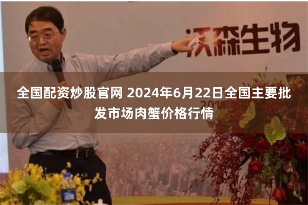 全国配资炒股官网 2024年6月22日全国主要批发市场肉蟹价格行情