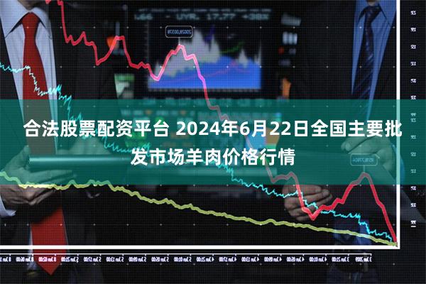 合法股票配资平台 2024年6月22日全国主要批发市场羊肉价格行情