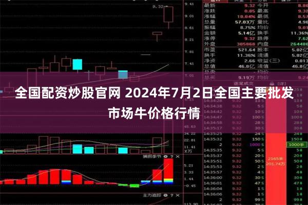 全国配资炒股官网 2024年7月2日全国主要批发市场牛价格行情