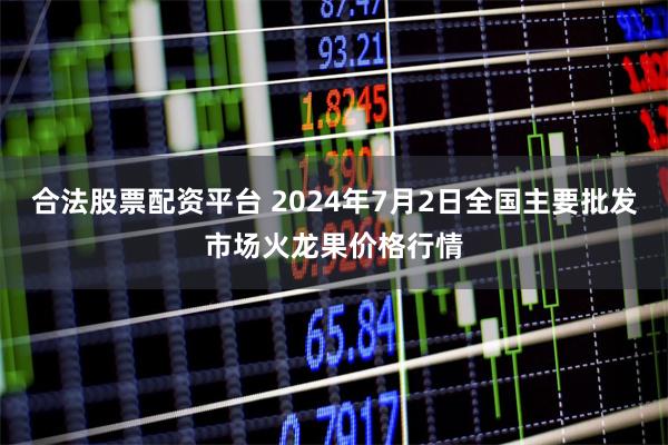 合法股票配资平台 2024年7月2日全国主要批发市场火龙果价格行情