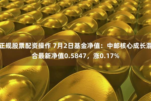 正规股票配资操作 7月2日基金净值：中邮核心成长混合最新净值0.5847，涨0.17%