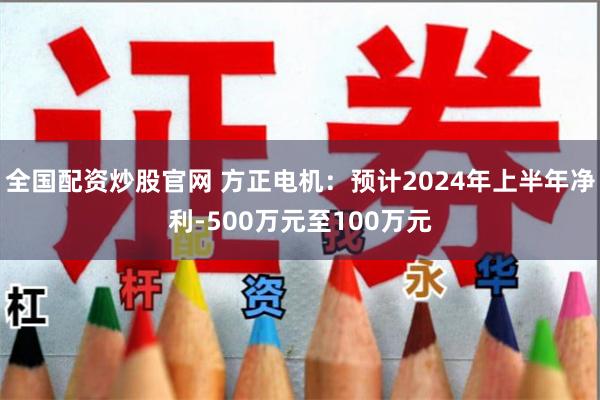 全国配资炒股官网 方正电机：预计2024年上半年净利-500万元至100万元