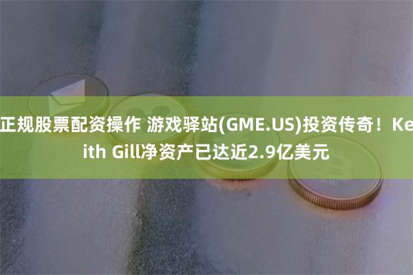 正规股票配资操作 游戏驿站(GME.US)投资传奇！Keith Gill净资产已达近2.9亿美元