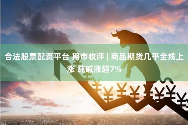 合法股票配资平台 期市收评 | 商品期货几乎全线上涨 纯碱涨超7%