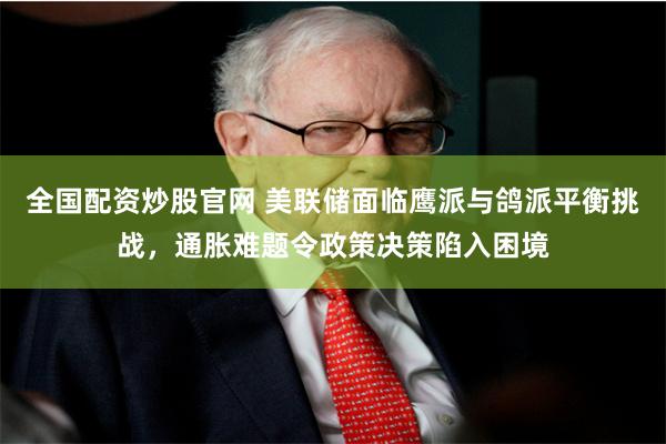 全国配资炒股官网 美联储面临鹰派与鸽派平衡挑战，通胀难题令政策决策陷入困境