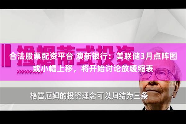 合法股票配资平台 澳新银行：美联储3月点阵图或小幅上移，将开始讨论放缓缩表