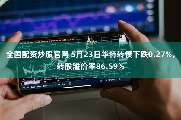 全国配资炒股官网 5月23日华特转债下跌0.27%，转股溢价率86.59%