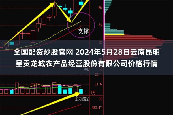 全国配资炒股官网 2024年5月28日云南昆明呈贡龙城农产品经营股份有限公司价格行情