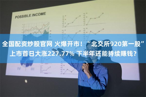 全国配资炒股官网 火爆开市！“北交所920第一股”上市首日大涨227.77% 下半年还能持续赚钱？