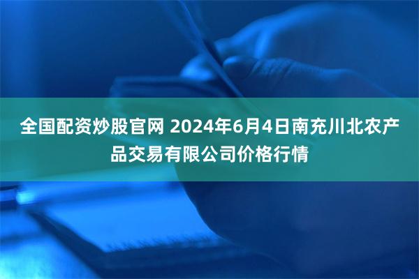 全国配资炒股官网 2024年6月4日南充川北农产品交易有限公司价格行情