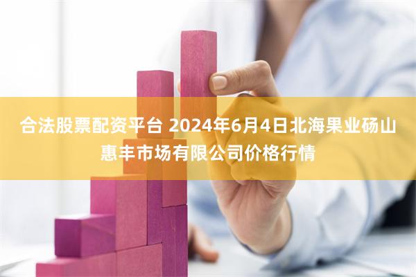 合法股票配资平台 2024年6月4日北海果业砀山惠丰市场有限公司价格行情