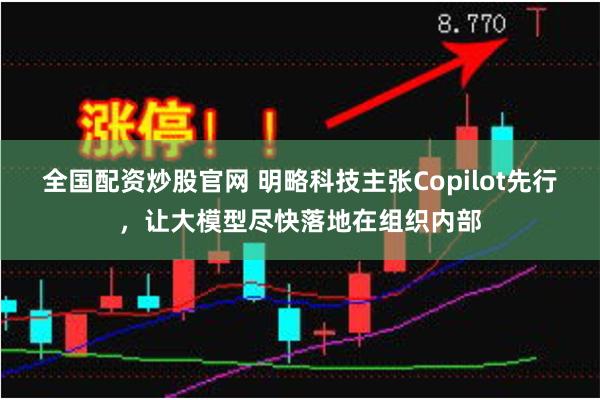 全国配资炒股官网 明略科技主张Copilot先行，让大模型尽快落地在组织内部