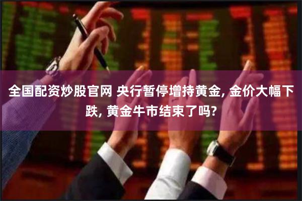 全国配资炒股官网 央行暂停增持黄金, 金价大幅下跌, 黄金牛市结束了吗?