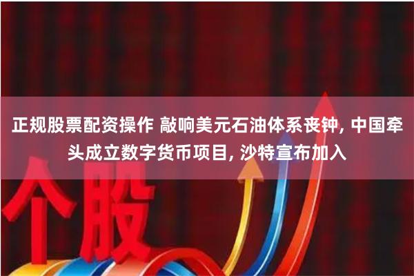 正规股票配资操作 敲响美元石油体系丧钟, 中国牵头成立数字货币项目, 沙特宣布加入