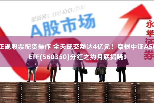 正规股票配资操作 全天成交额达4亿元！摩根中证A50ETF(560350)分红之约月底揭晓！