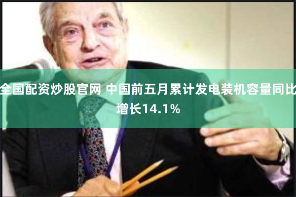 全国配资炒股官网 中国前五月累计发电装机容量同比增长14.1%