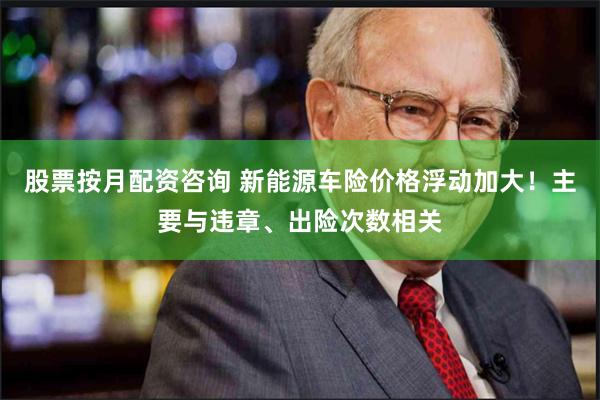 股票按月配资咨询 新能源车险价格浮动加大！主要与违章、出险次数相关