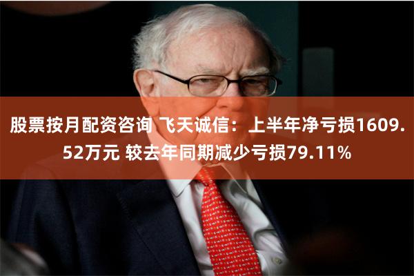 股票按月配资咨询 飞天诚信：上半年净亏损1609.52万元 较去年同期减少亏损79.11%