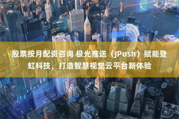 股票按月配资咨询 极光推送（JPush）赋能登虹科技，打造智慧视觉云平台新体验