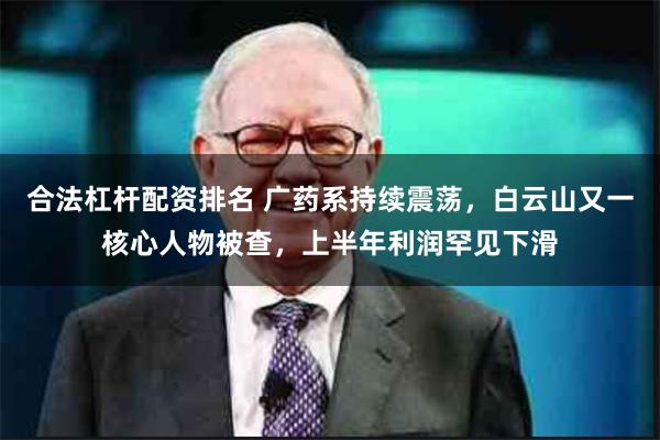 合法杠杆配资排名 广药系持续震荡，白云山又一核心人物被查，上半年利润罕见下滑