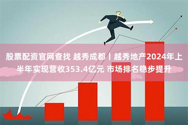 股票配资官网查找 越秀成都丨越秀地产2024年上半年实现营收353.4亿元 市场排名稳步提升