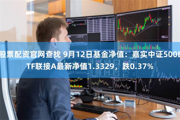 股票配资官网查找 9月12日基金净值：嘉实中证500ETF联接A最新净值1.3329，跌0.37%