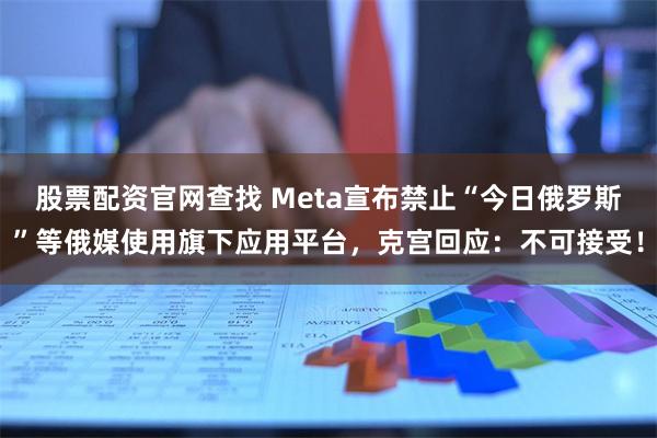 股票配资官网查找 Meta宣布禁止“今日俄罗斯”等俄媒使用旗下应用平台，克宫回应：不可接受！