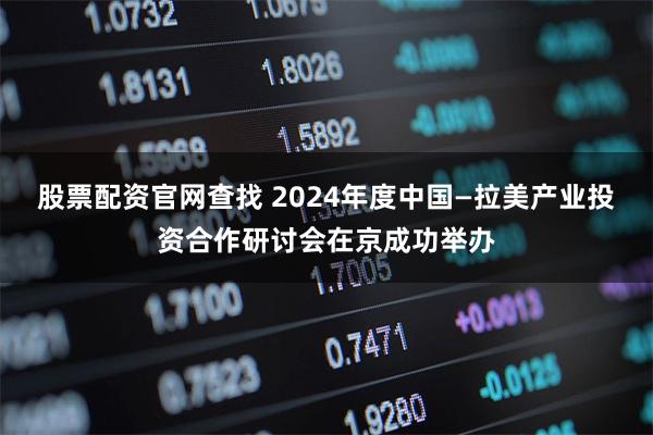 股票配资官网查找 2024年度中国—拉美产业投资合作研讨会在京成功举办