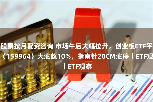 股票按月配资咨询 市场午后大幅拉升，创业板ETF平安（159964）大涨超10%，指南针20CM涨停丨ETF观察