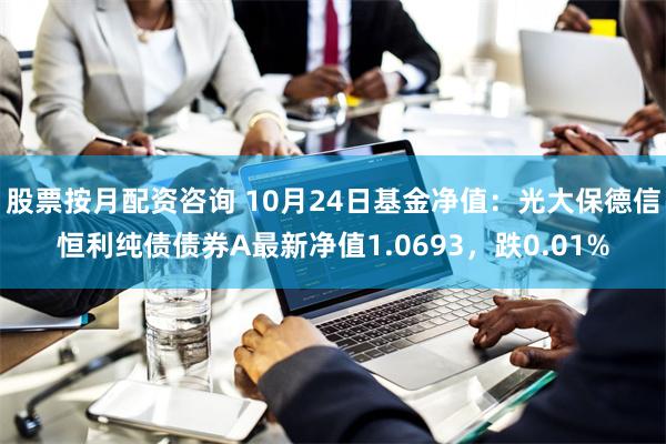 股票按月配资咨询 10月24日基金净值：光大保德信恒利纯债债券A最新净值1.0693，跌0.01%