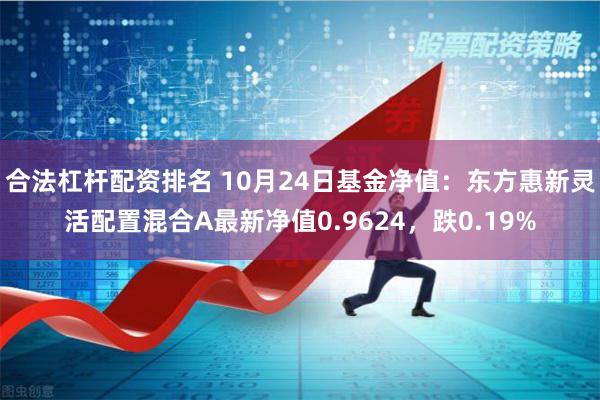 合法杠杆配资排名 10月24日基金净值：东方惠新灵活配置混合A最新净值0.9624，跌0.19%