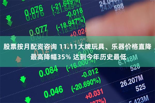 股票按月配资咨询 11.11大牌玩具、乐器价格直降 最高降幅35% 达到今年历史最低