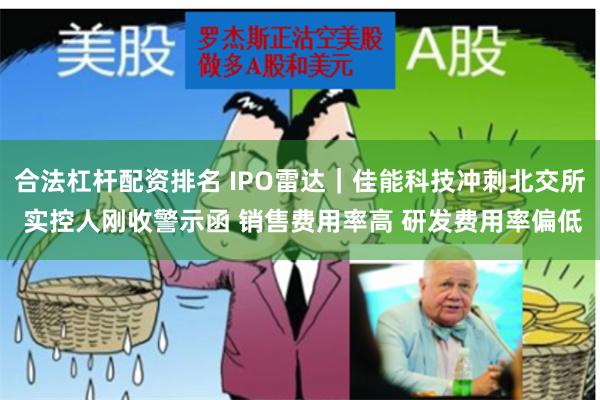 合法杠杆配资排名 IPO雷达｜佳能科技冲刺北交所 实控人刚收警示函 销售费用率高 研发费用率偏低