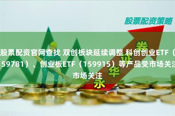 股票配资官网查找 双创板块延续调整 科创创业ETF（159781）、创业板ETF（159915）等产品受市场关注