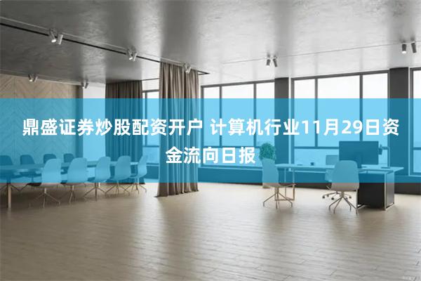 鼎盛证券炒股配资开户 计算机行业11月29日资金流向日报